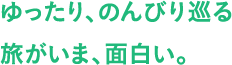 ゆったり、のんびり巡る旅がいま、面白い。